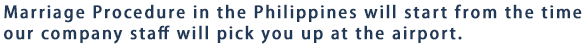 Marriage Procedure in the Philippines will start from the time our company staff will pick you up at the airport.